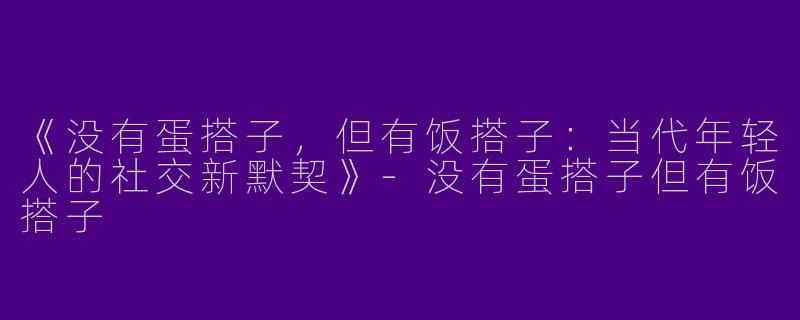 《没有蛋搭子，但有饭搭子：当代年轻人的社交新默契》-没有蛋搭子但有饭搭子