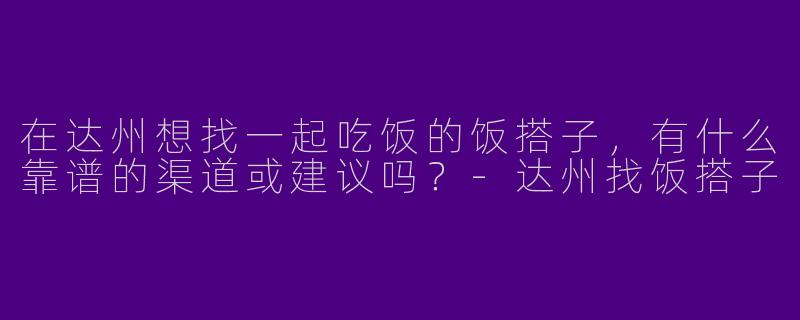 在达州想找一起吃饭的饭搭子，有什么靠谱的渠道或建议吗？