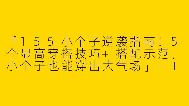 「155小个子逆袭指南！5个显高穿搭技巧+搭配示范，小个子也能穿出大气场」-155小个子男人穿搭图