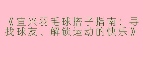 《宜兴羽毛球搭子指南：寻找球友、解锁运动的快乐》