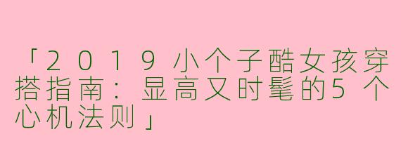 「2019小个子酷女孩穿搭指南：显高又时髦的5个心机法则」