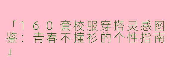 「160套校服穿搭灵感图鉴：青春不撞衫的个性指南」