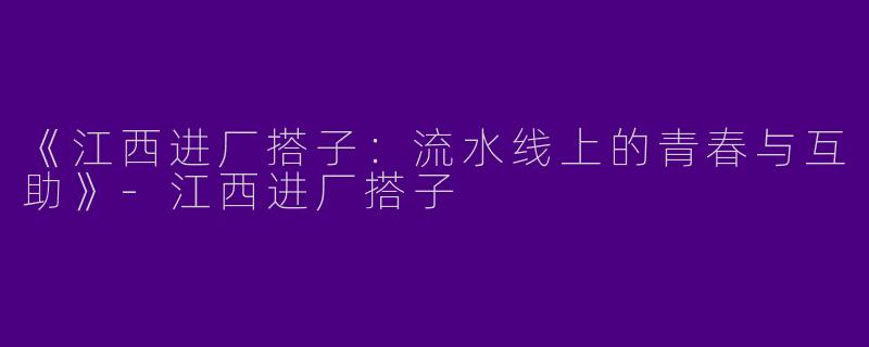 《江西进厂搭子：流水线上的青春与互助》-江西进厂搭子