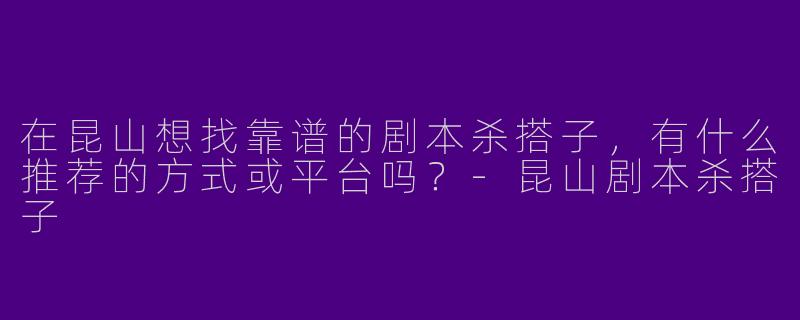 在昆山想找靠谱的剧本杀搭子，有什么推荐的方式或平台吗？-昆山剧本杀搭子
