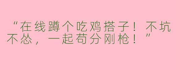 “在线蹲个吃鸡搭子！不坑不怂，一起苟分刚枪！”
