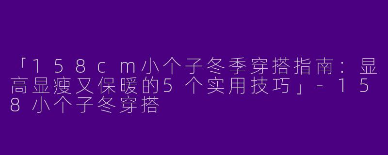「158cm小个子冬季穿搭指南：显高显瘦又保暖的5个实用技巧」-158小个子冬穿搭