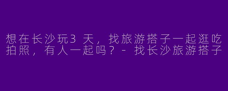 想在长沙玩3天，找旅游搭子一起逛吃拍照，有人一起吗？-找长沙旅游搭子