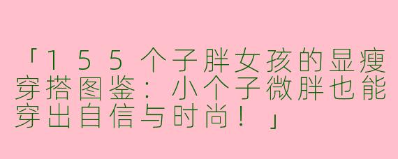 「155个子胖女孩的显瘦穿搭图鉴：小个子微胖也能穿出自信与时尚！」