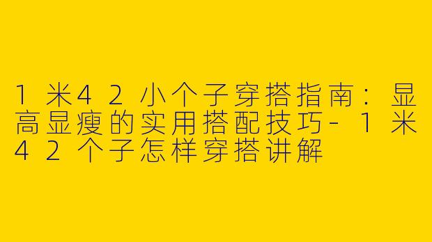 1米42小个子穿搭指南：显高显瘦的实用搭配技巧-1米42个子怎样穿搭讲解