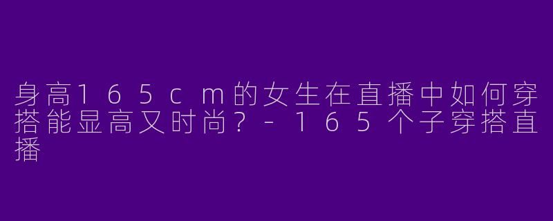 身高165cm的女生在直播中如何穿搭能显高又时尚？