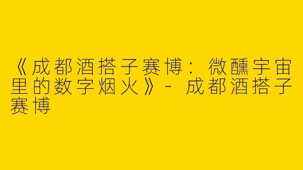 《成都酒搭子赛博：微醺宇宙里的数字烟火》-成都酒搭子赛博