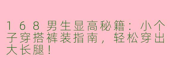 168男生显高秘籍：小个子穿搭裤装指南，轻松穿出大长腿！