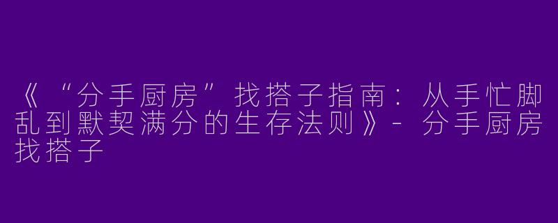 《“分手厨房”找搭子指南：从手忙脚乱到默契满分的生存法则》-分手厨房找搭子