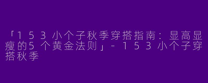 「153小个子秋季穿搭指南：显高显瘦的5个黄金法则」-153小个子穿搭秋季