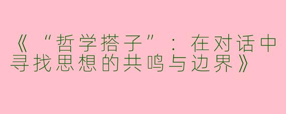 《“哲学搭子”：在对话中寻找思想的共鸣与边界》