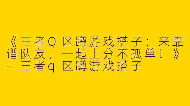 《王者Q区蹲游戏搭子：来靠谱队友，一起上分不孤单！》-王者q区蹲游戏搭子