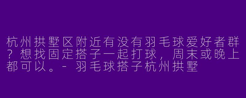杭州拱墅区附近有没有羽毛球爱好者群？想找固定搭子一起打球，周末或晚上都可以。-羽毛球搭子杭州拱墅