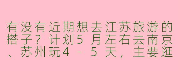 有没有近期想去江苏旅游的搭子？计划5月左右去南京、苏州玩4-5天，主要逛景点和吃美食，女生优先，性格随和AA制～