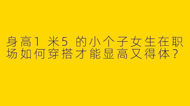 身高1米5的小个子女生在职场如何穿搭才能显高又得体？