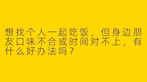 想找个人一起吃饭，但身边朋友口味不合或时间对不上，有什么好办法吗？