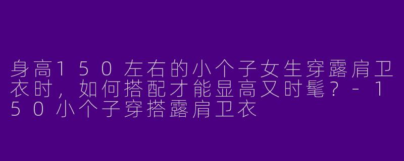 身高150左右的小个子女生穿露肩卫衣时,如何搭配才能显高又时髦?