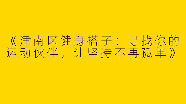 《津南区健身搭子：寻找你的运动伙伴，让坚持不再孤单》