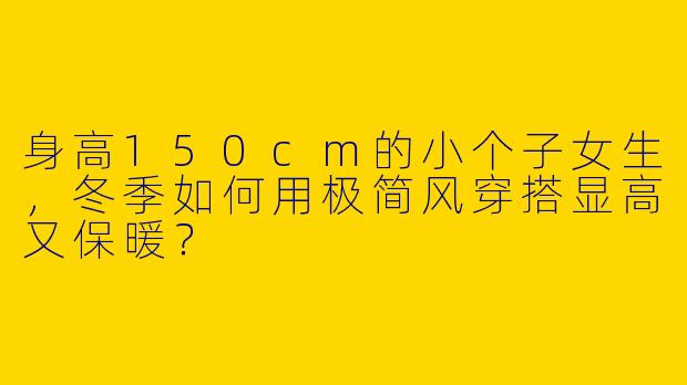 身高150cm的小个子女生，冬季如何用极简风穿搭显高又保暖？