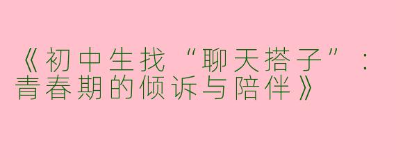 《初中生找“聊天搭子”：青春期的倾诉与陪伴》