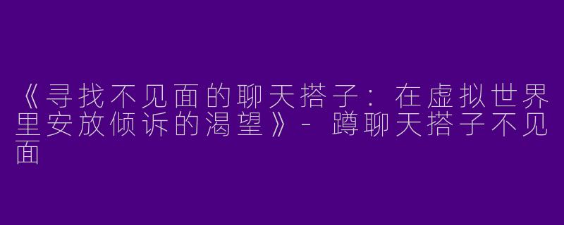 《寻找不见面的聊天搭子：在虚拟世界里安放倾诉的渴望》-蹲聊天搭子不见面