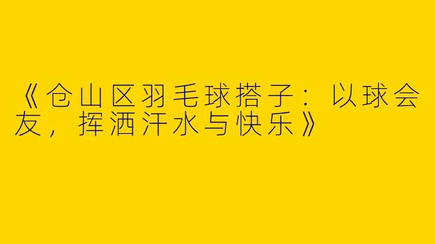 《仓山区羽毛球搭子：以球会友，挥洒汗水与快乐》