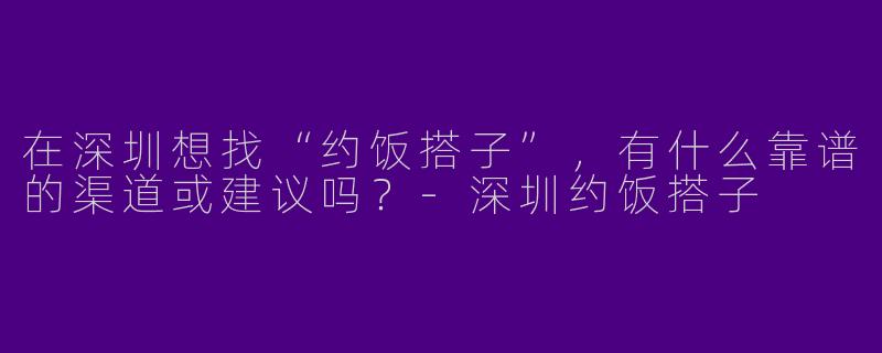 在深圳想找“约饭搭子”，有什么靠谱的渠道或建议吗？-深圳约饭搭子