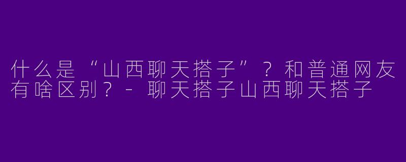 什么是“山西聊天搭子”？和普通网友有啥区别？