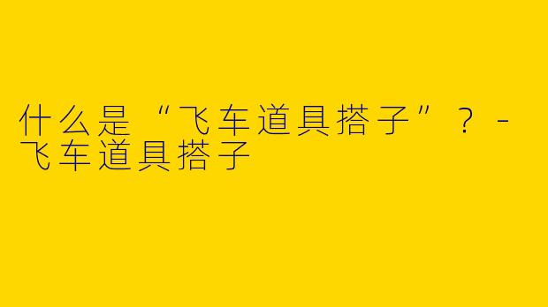 什么是“飞车道具搭子”？-飞车道具搭子