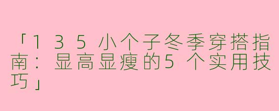 「135小个子冬季穿搭指南：显高显瘦的5个实用技巧」