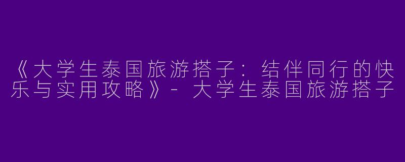 《大学生泰国旅游搭子：结伴同行的快乐与实用攻略》-大学生泰国旅游搭子