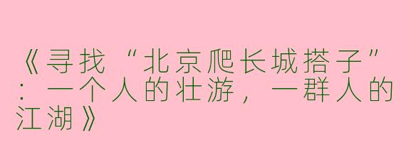 《寻找“北京爬长城搭子”：一个人的壮游，一群人的江湖》