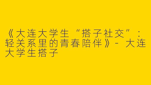 《大连大学生“搭子社交”：轻关系里的青春陪伴》