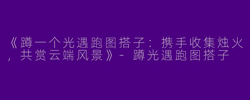 《蹲一个光遇跑图搭子：携手收集烛火，共赏云端风景》-蹲光遇跑图搭子