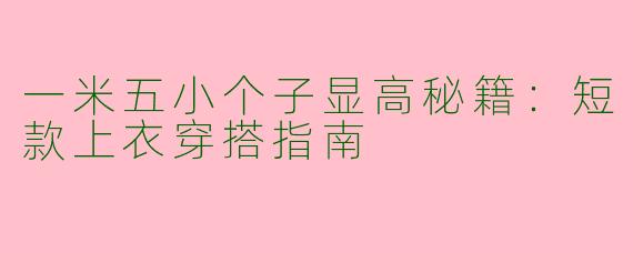 一米五小个子显高秘籍：短款上衣穿搭指南