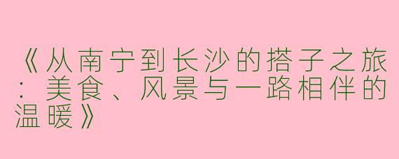 《从南宁到长沙的搭子之旅：美食、风景与一路相伴的温暖》