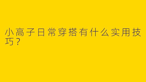 小高子日常穿搭有什么实用技巧？
