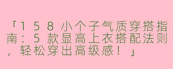 「158小个子气质穿搭指南：5款显高上衣搭配法则，轻松穿出高级感！」