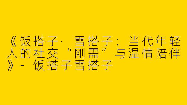 《饭搭子·雪搭子：当代年轻人的社交“刚需”与温情陪伴》-饭搭子雪搭子