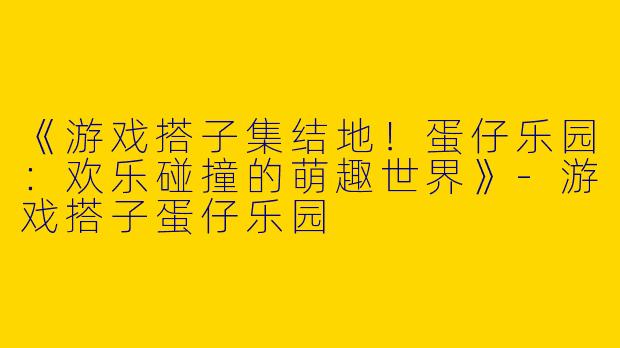 《游戏搭子集结地！蛋仔乐园：欢乐碰撞的萌趣世界》-游戏搭子蛋仔乐园