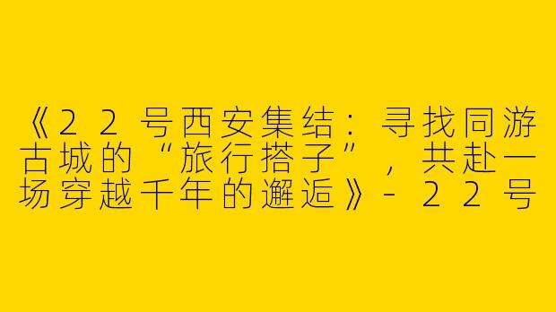 《22号西安集结：寻找同游古城的“旅行搭子”，共赴一场穿越千年的邂逅》-22号西安旅游搭子