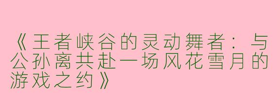 《王者峡谷的灵动舞者：与公孙离共赴一场风花雪月的游戏之约》