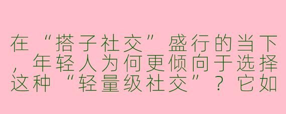 在“搭子社交”盛行的当下，年轻人为何更倾向于选择这种“轻量级社交”？它如何满足当代人对人际关系的需求？