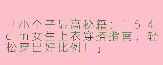 「小个子显高秘籍：154cm女生上衣穿搭指南，轻松穿出好比例！」