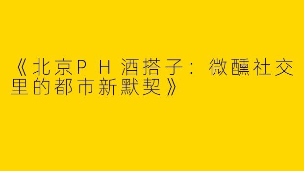 《北京PH酒搭子：微醺社交里的都市新默契》