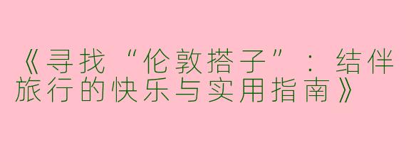 《寻找“伦敦搭子”：结伴旅行的快乐与实用指南》